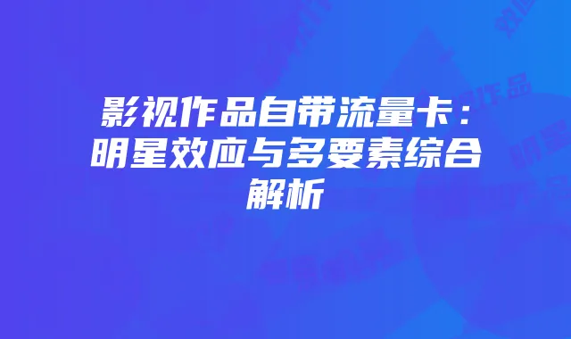 影视作品自带流量卡:明星效应与多要素综合解析