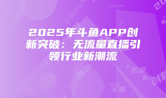 2025年斗鱼APP创新突破：无流量直播引领行业新潮流