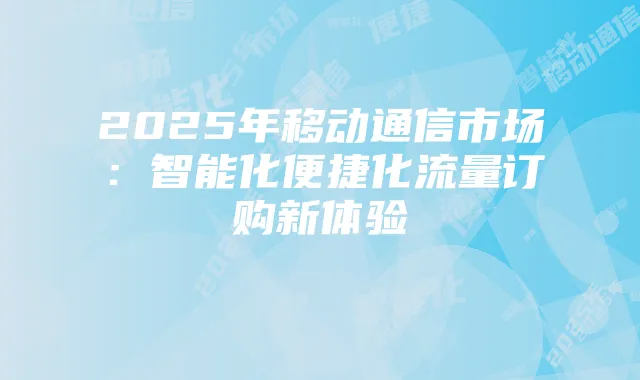 2025年移动通信市场:智能化便捷化流量订购新体验