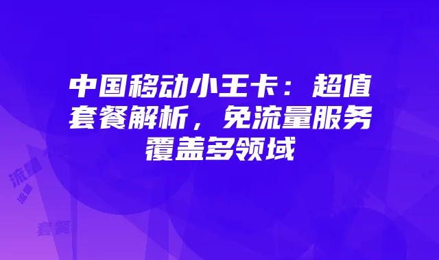 中国移动小王卡：超值套餐解析，免流量服务覆盖多领域