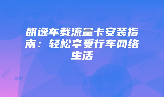 朗逸车载流量卡安装指南：轻松享受行车网络生活