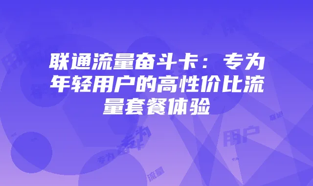 联通流量奋斗卡:专为年轻用户的高性价比流量套餐体验