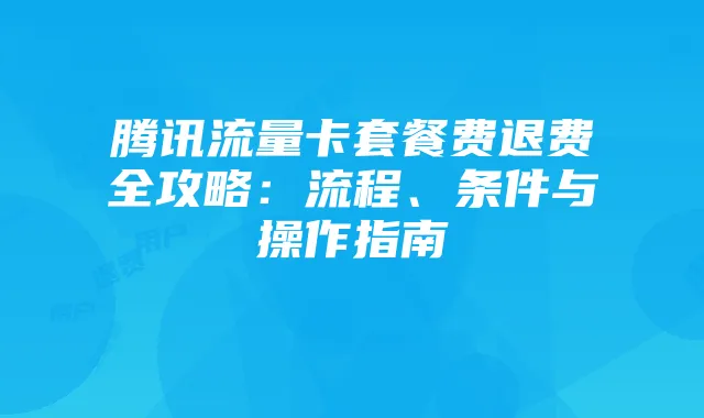 腾讯流量卡套餐费退费全攻略:流程、条件与操作指南