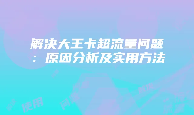 解决大王卡超流量问题:原因分析及实用方法