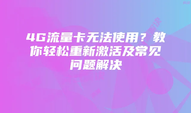 4G流量卡无法使用?教你轻松重新激活及常见问题解决