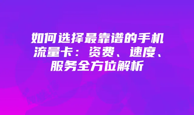 如何选择最靠谱的手机流量卡：资费、速度、服务全方位解析