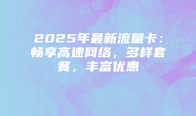 2025年最新流量卡：畅享高速网络，多样套餐，丰富优惠