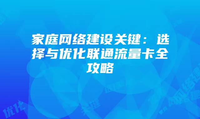 家庭网络建设关键：选择与优化联通流量卡全攻略