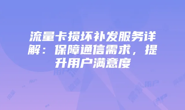 流量卡损坏补发服务详解：保障通信需求，提升用户满意度