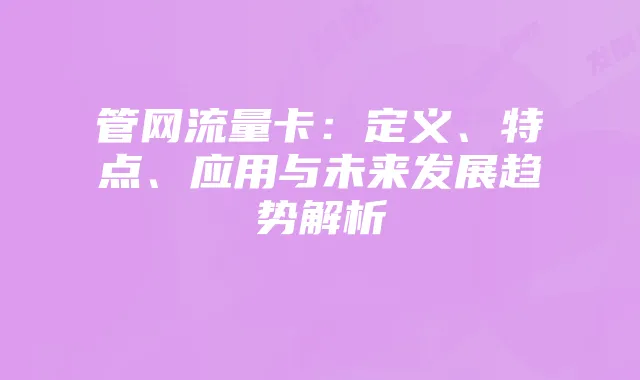 管网流量卡：定义、特点、应用与未来发展趋势解析