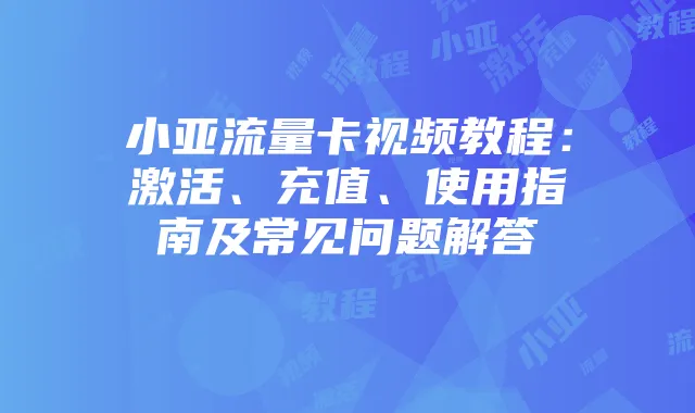 小亚流量卡视频教程:激活、充值、使用指南及常见问题解答