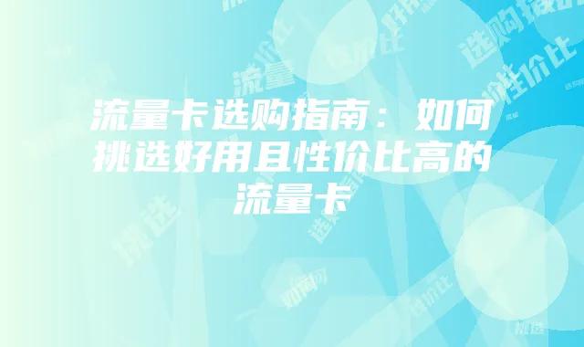 流量卡选购指南：如何挑选好用且性价比高的流量卡