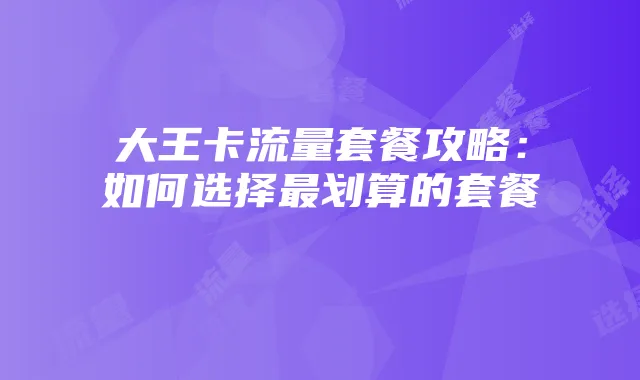 大王卡流量套餐攻略:如何选择最划算的套餐