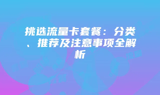 挑选流量卡套餐:分类、推荐及注意事项全解析