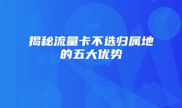 揭秘流量卡不选归属地的五大优势