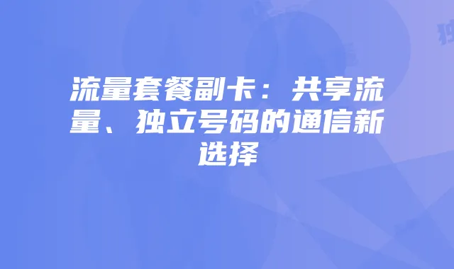 流量套餐副卡：共享流量、独立号码的通信新选择
