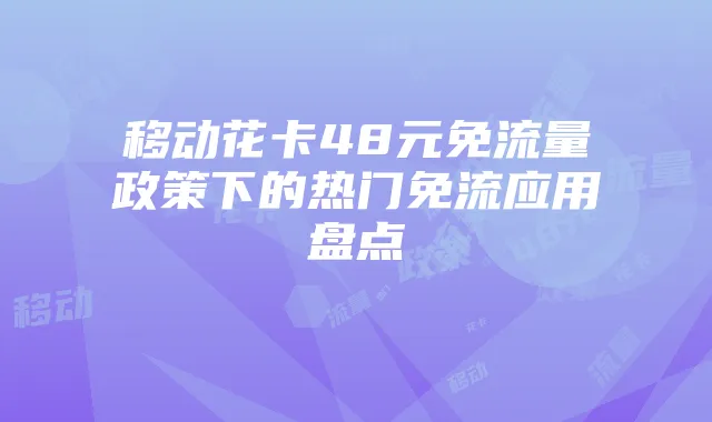 移动花卡48元免流量政策下的热门免流应用盘点