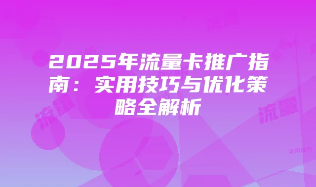 2025年流量卡推广指南：实用技巧与优化策略全解析