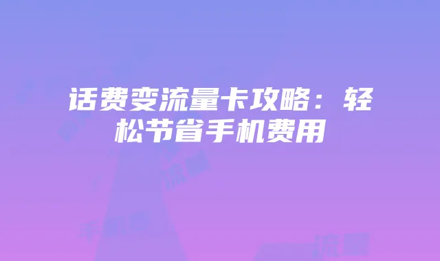 话费变流量卡攻略：轻松节省手机费用