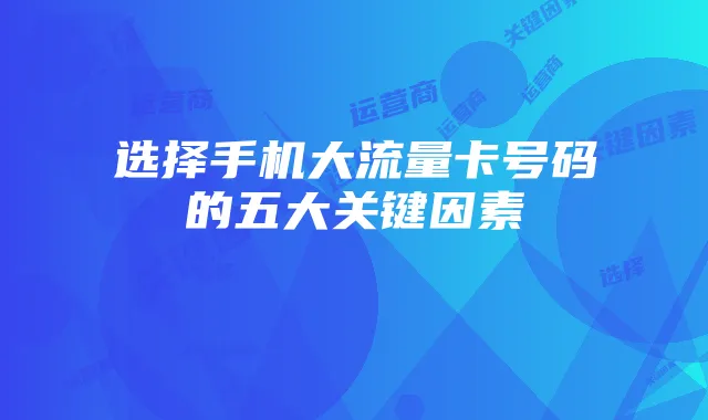 选择手机大流量卡号码的五大关键因素