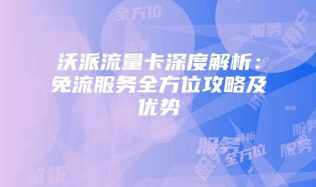 沃派流量卡深度解析:免流服务全方位攻略及优势