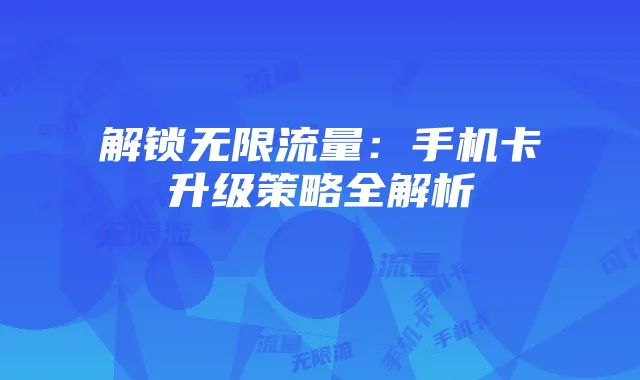解锁无限流量：手机卡升级策略全解析