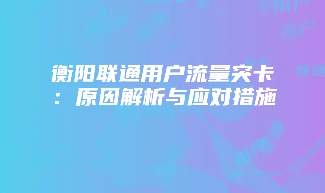 衡阳联通用户流量突卡:原因解析与应对措施