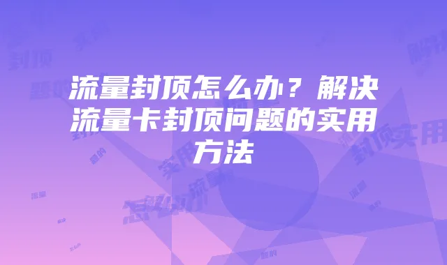 流量封顶怎么办？解决流量卡封顶问题的实用方法