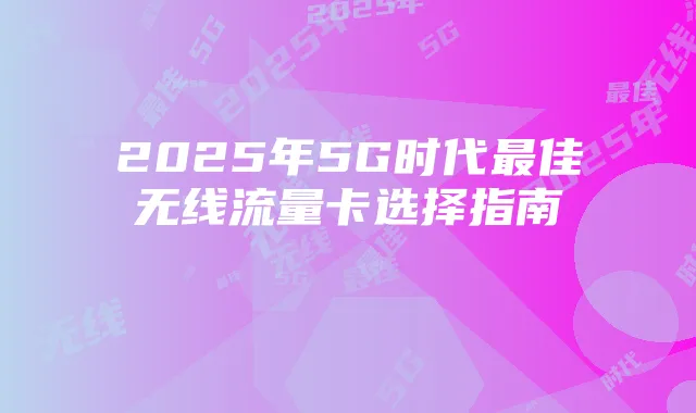 2025年5G时代最佳无线流量卡选择指南