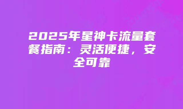 2025年星神卡流量套餐指南：灵活便捷，安全可靠