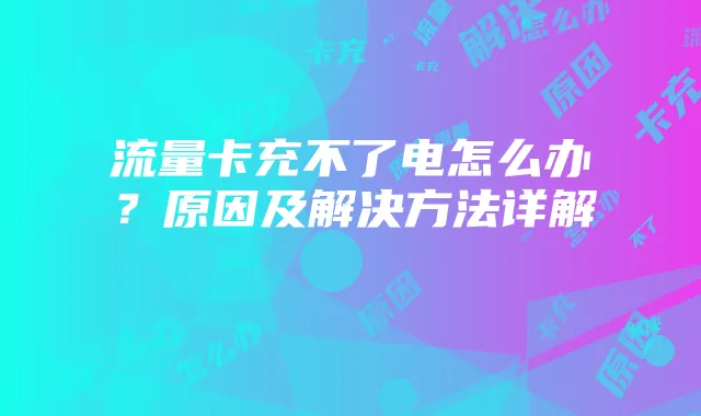 流量卡充不了电怎么办?原因及解决方法详解
