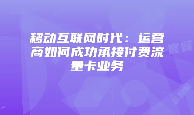 移动互联网时代：运营商如何成功承接付费流量卡业务