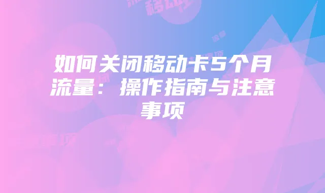 如何关闭移动卡5个月流量：操作指南与注意事项
