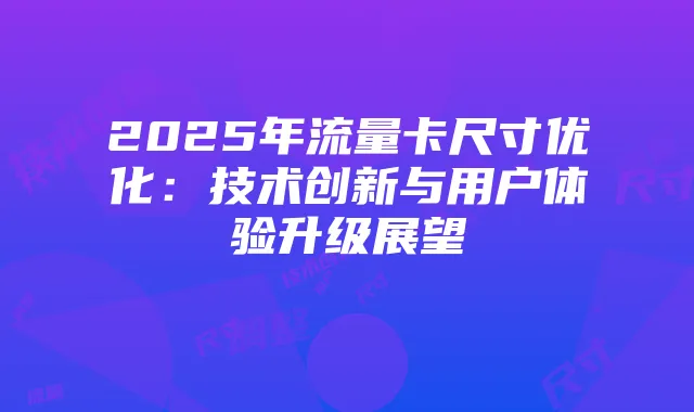 2025年流量卡尺寸优化：技术创新与用户体验升级展望
