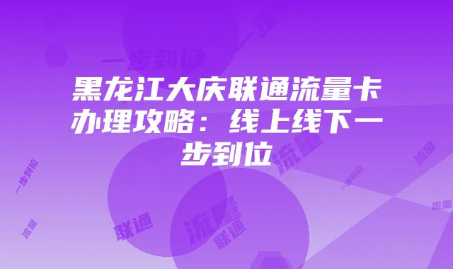 黑龙江大庆联通流量卡办理攻略:线上线下一步到位