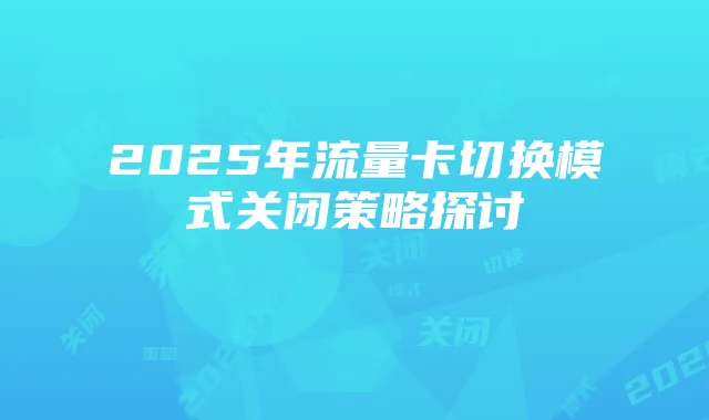 2025年流量卡切换模式关闭策略探讨