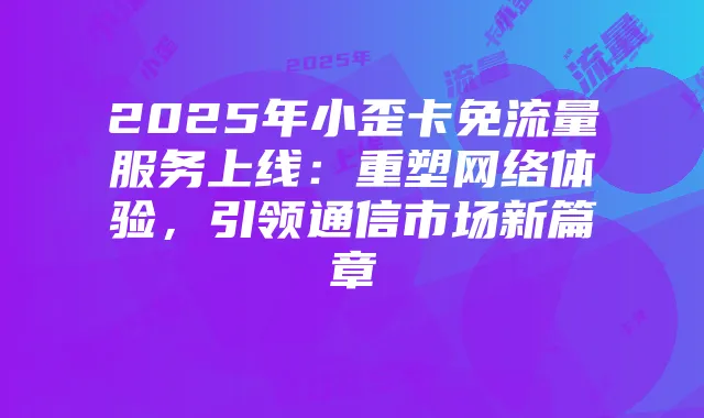 2025年小歪卡免流量服务上线：重塑网络体验，引领通信市场新篇章