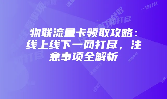 物联流量卡领取攻略：线上线下一网打尽，注意事项全解析