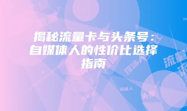 揭秘流量卡与头条号:自媒体人的性价比选择指南