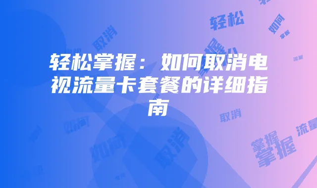 轻松掌握：如何取消电视流量卡套餐的详细指南