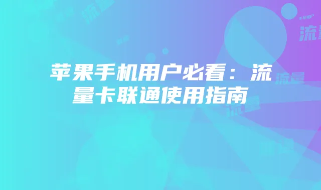 苹果手机用户必看：流量卡联通使用指南
