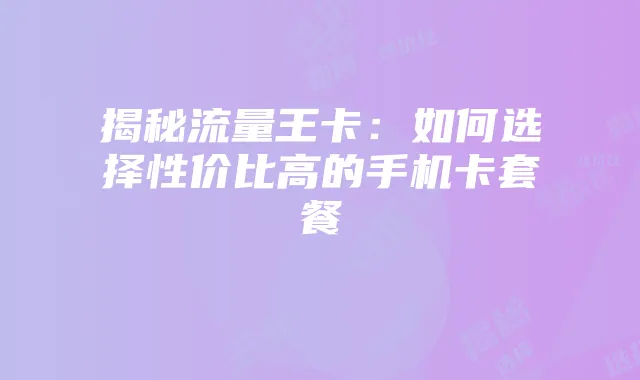 揭秘流量王卡：如何选择性价比高的手机卡套餐