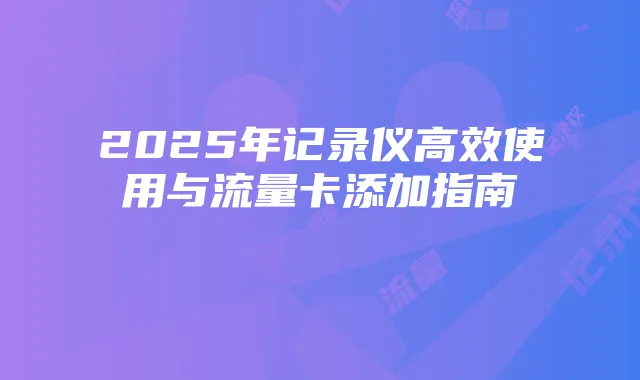 2025年记录仪高效使用与流量卡添加指南