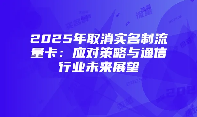 2025年取消实名制流量卡：应对策略与通信行业未来展望