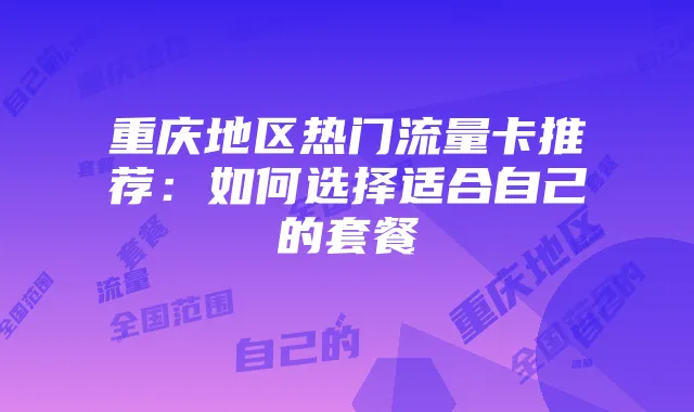 重庆地区热门流量卡推荐：如何选择适合自己的套餐