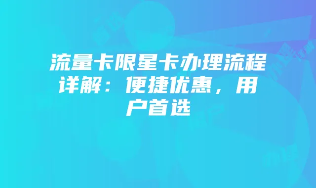 流量卡限星卡办理流程详解:便捷优惠,用户首选