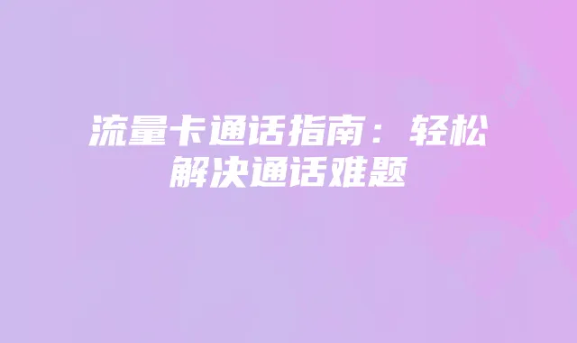 流量卡通话指南：轻松解决通话难题