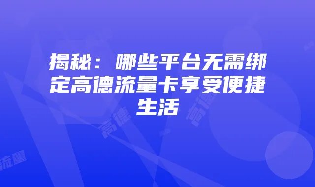 揭秘：哪些平台无需绑定高德流量卡享受便捷生活