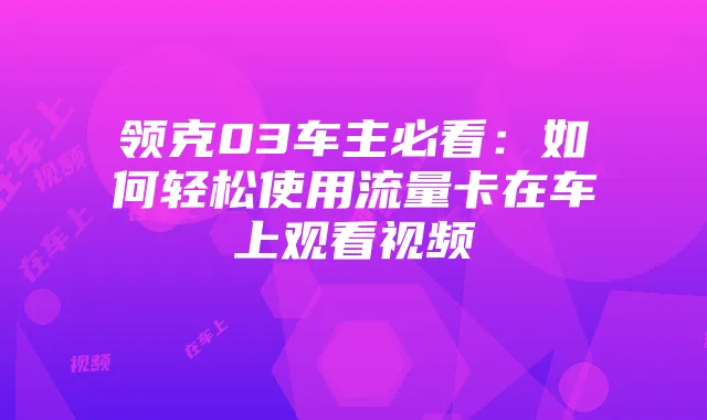 领克03车主必看:如何轻松使用流量卡在车上观看视频