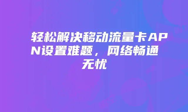 轻松解决移动流量卡APN设置难题，网络畅通无忧